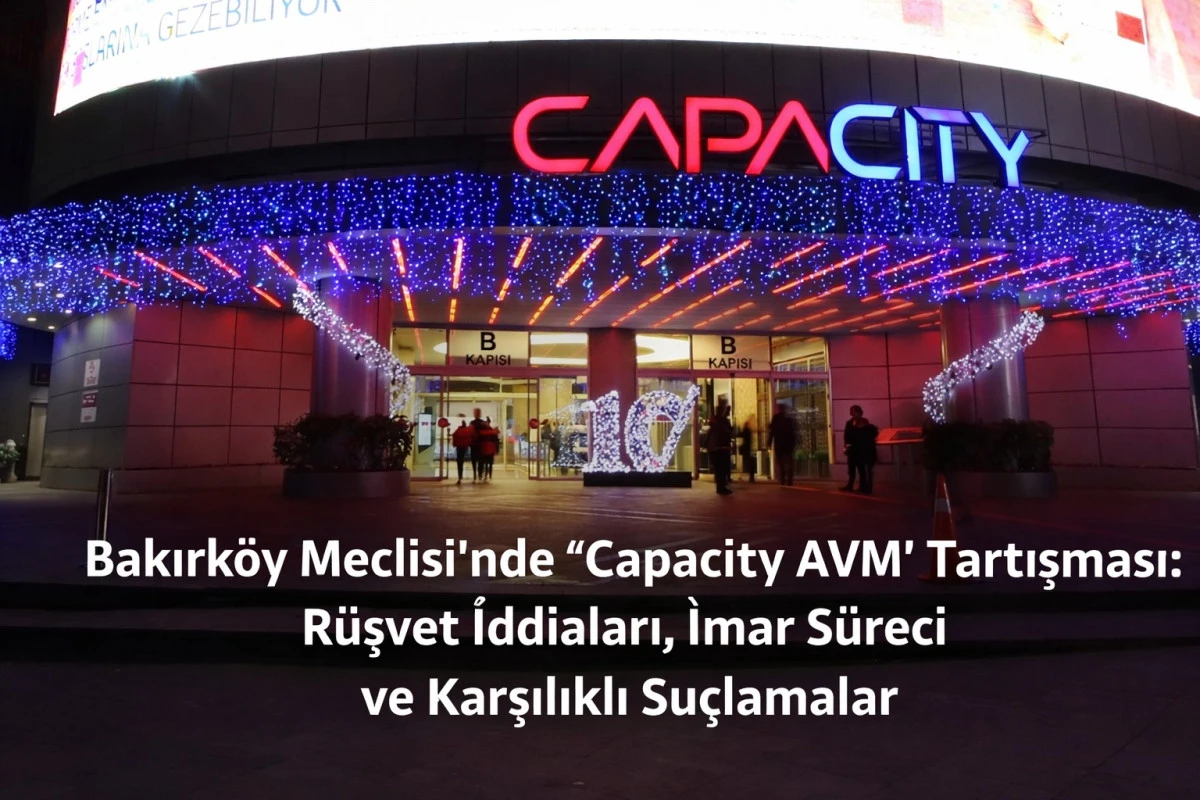 Bakırk&ouml;y Meclisi&rsquo;nde &ldquo;Capacity AVM&rdquo; Tartışması: R&uuml;şvet İddiaları, İmar S&uuml;reci ve Karşılıklı Su&ccedil;lamalar