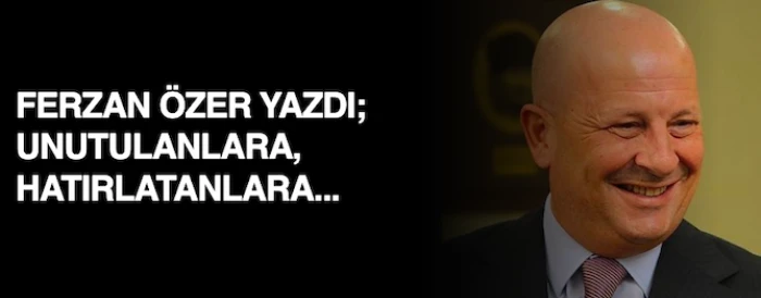 FERZAN ÖZER YAZDI; UNUTULANLARA, HATIRLATANLARA...